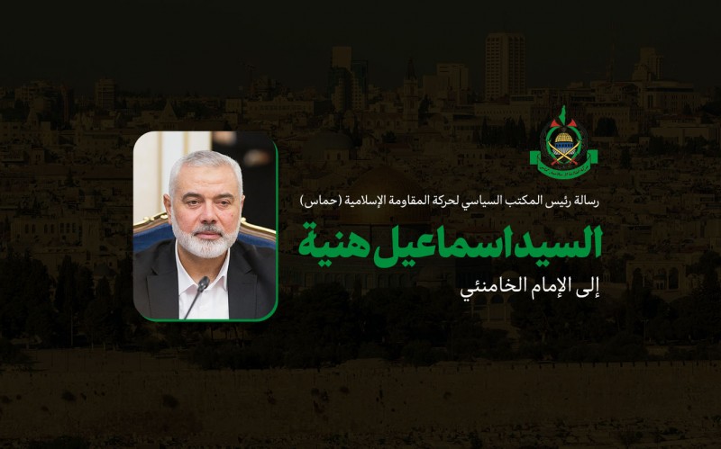 رسالة رئيس المكتب السياسي لحركة المقاومة الإسلامية «حماس»، السيد إسماعيل هنية، إلى الإمام الخامنئي